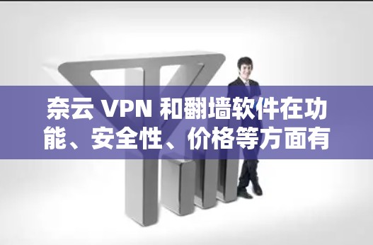 奈云 VPN 和翻墙软件在功能、安全性、价格等方面有所不同，以下是详细的比较和建议