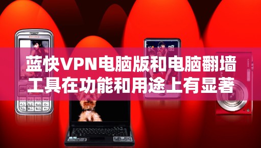 蓝快VPN电脑版和电脑翻墙工具在功能和用途上有显著的不同，具体如下