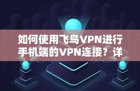 如何使用飞鸟VPN进行手机端的VPN连接?详细步骤与注意事项 如何使用飞鸟VPN进行手机端的VPN连接?详细步骤与注意事项