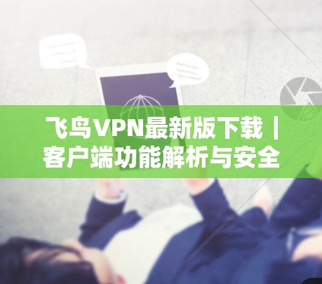 飞鸟VPN最新版下载｜客户端功能解析与安全指南