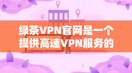 绿茶VPN官网是一个提供高速VPN服务的网站，通常基于加密技术，如VPC（虚拟私人网络）或DPK（虚拟数据加密）访问时需要注意权限，可能需要注册账号并选择适合的加密方式