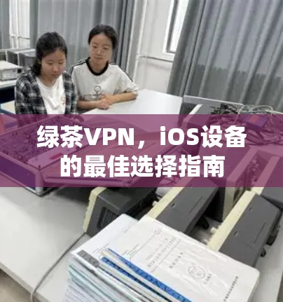 绿茶VPN，iOS设备的最佳选择指南