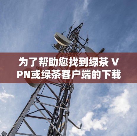 为了帮助您找到绿茶 VPN或绿茶客户端的下载链接，以下是分步指南