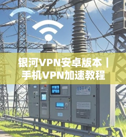 银河VPN安卓版本｜手机VPN加速教程