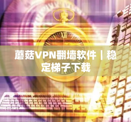 蘑菇VPN翻墙软件|稳定梯子下载 蘑菇VPN翻墙软件|稳定梯子下载