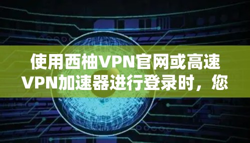 使用西柚VPN官网或高速VPN加速器进行登录时，您可以按照以下步骤进行操作