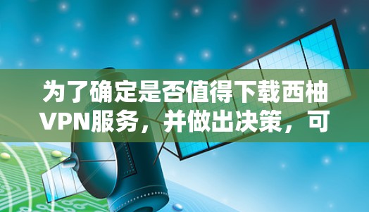 为了确定是否值得下载西柚VPN服务，并做出决策，可以按照以下步骤进行