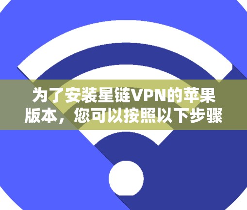 为了安装星链VPN的苹果版本，您可以按照以下步骤进行