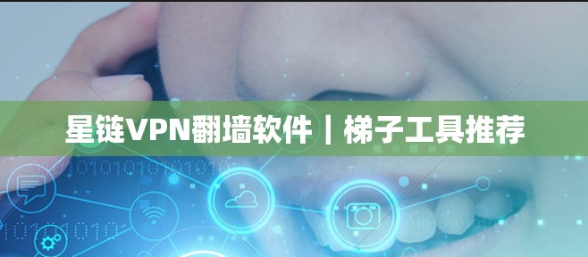 星链VPN翻墙软件｜梯子工具推荐