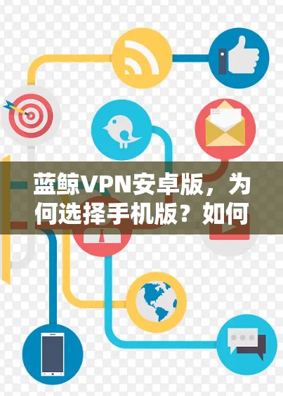 蓝鲸VPN安卓版，为何选择手机版？如何连接手机与 unlimited 售后服务