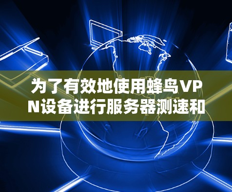 为了有效地使用蜂鸟VPN设备进行服务器测速和服务器检测,您可以按照以下步骤进行操作 为了有效地使用蜂鸟VPN设备进行服务器测速和服务器检测,您可以按照以下步骤进行操作