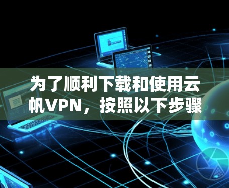 为了顺利下载和使用云帆VPN,按照以下步骤操作 为了顺利下载和使用云帆VPN,按照以下步骤操作