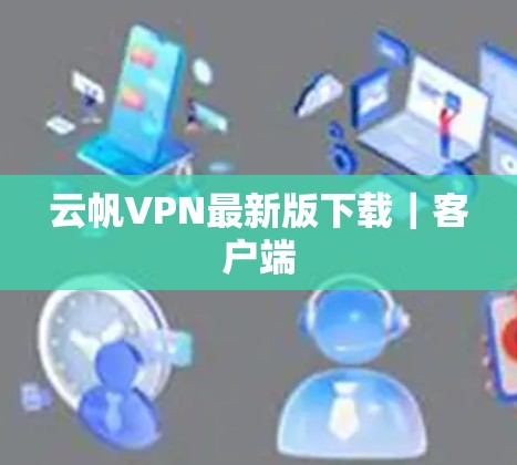 云帆VPN最新版下载|客户端 云帆VPN最新版下载|客户端