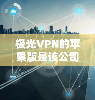 极光VPN的苹果版是该公司的一个功能，旨在为苹果设备提供VPN服务。以下是关于其iOS版本的详细信息