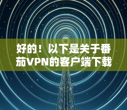 好的！以下是关于番茄VPN的客户端下载信息