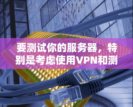 要测试你的服务器,特别是考虑使用VPN和测速工具,可以按照以下步骤进行 要测试你的服务器,特别是考虑使用VPN和测速工具,可以按照以下步骤进行