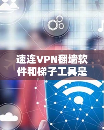 速连VPN翻墙软件和梯子工具是现代网络管理中常用的工具，各有其特定的应用场景和功能。以下是对这两个工具的详细分析和总结