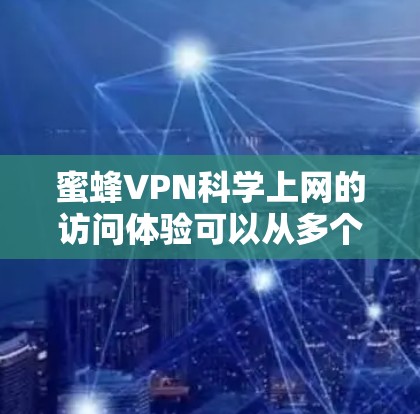 蜜蜂VPN科学上网的访问体验可以从多个维度进行分析,每个维度都涵盖了用户在使用过程中可能遇到的问题、挑战以及如何满足其需求。以下是对该平台的科学上网体验的详细分析 蜜蜂VPN科学上网的访问体验可以从多个维度进行分析,每个维度都涵盖了用户在使用过程中可能遇到的问题、挑战以及如何满足其需求。以下是对该平台的科学上网体验的详细分析