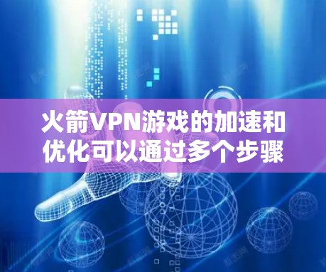 火箭VPN游戏的加速和优化可以通过多个步骤和工具来实现，以下是对这些步骤的详细总结和建议
