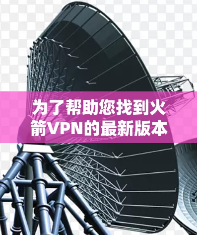 为了帮助您找到火箭VPN的最新版本下载地址和客户端入口，以下是详细的步骤和推荐