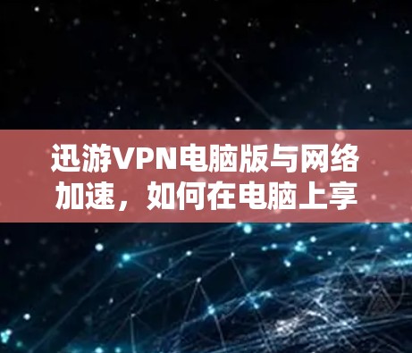 迅游VPN电脑版与网络加速，如何在电脑上享受更流畅的网络体验