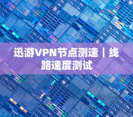 迅游VPN节点测速｜线路速度测试