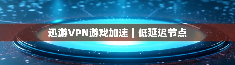 迅游VPN游戏加速｜低延迟节点