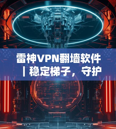 雷神VPN翻墙软件｜稳定梯子，守护网络安全的可靠保证