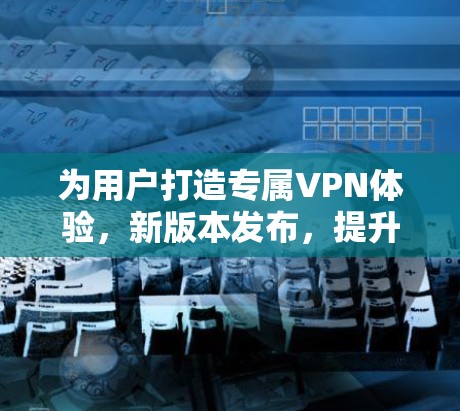 为用户打造专属VPN体验，新版本发布，提升速度与安全
