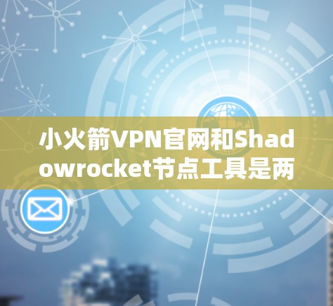 小火箭VPN官网和Shadowrocket节点工具是两个不同的VPN服务工具，各自在安全性和功能上有所不同。以下是对这两个工具的详细分析