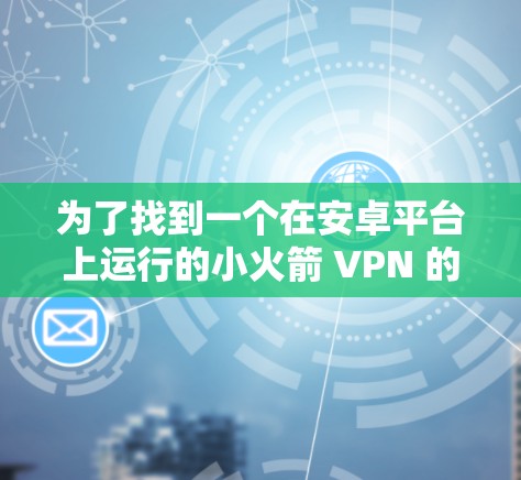 为了找到一个在安卓平台上运行的小火箭 VPN 的替代版，我需要从多个角度考虑，包括功能、安全性、价格、用户界面、更新频率以及社区支持等。以下是我在考虑过程中的一些关键点和推荐