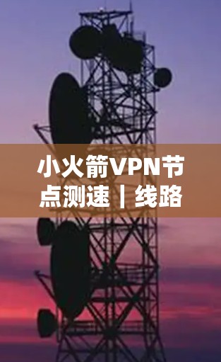小火箭VPN节点测速|线路选择 小火箭VPN节点测速|线路选择
