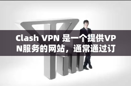 Clash VPN 是一个提供VPN服务的网站，通常通过订阅节点来使用其功能。以下是关于如何在Clash VPN官网或应用商店订阅节点并下载VPN软件的步骤说明