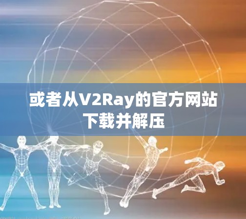 或者从V2Ray的官方网站下载并解压 或者从V2Ray的官方网站下载并解压