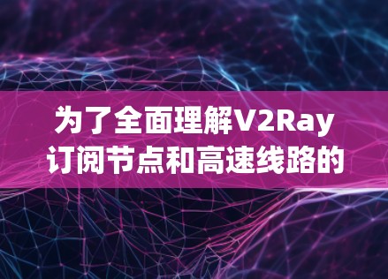 为了全面理解V2Ray订阅节点和高速线路的系统设计与应用,以下是一个分步的解释 为了全面理解V2Ray订阅节点和高速线路的系统设计与应用,以下是一个分步的解释