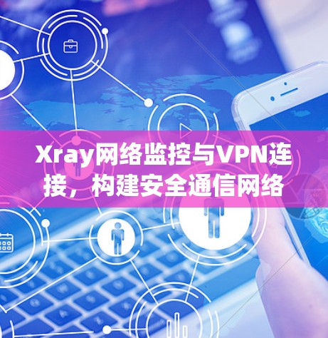 Xray网络监控与VPN连接，构建安全通信网络