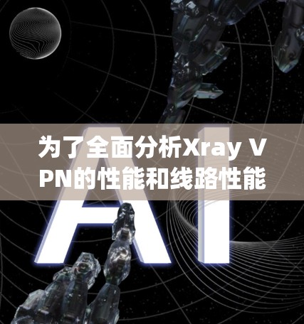 为了全面分析Xray VPN的性能和线路性能，我们可以按照以下步骤进行