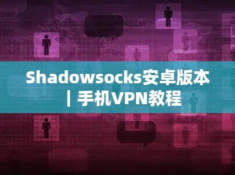 Shadowsocks安卓版本|手机VPN教程 Shadowsocks安卓版本|手机VPN教程