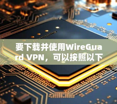 要下载并使用WireGuard VPN，可以按照以下步骤操作