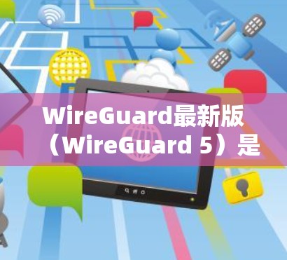 WireGuard最新版（WireGuard 5）是一个用于检测和防止恶意软件和网络攻击的网络安全软件。以下是下载并安装WireGuard 5的步骤