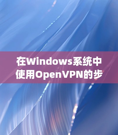 在Windows系统中使用OpenVPN的步骤如下 在Windows系统中使用OpenVPN的步骤如下