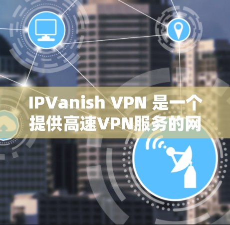 IPVanish VPN 是一个提供高速VPN服务的网站，适合个人用户或偶尔使用。以下是使用该服务的步骤