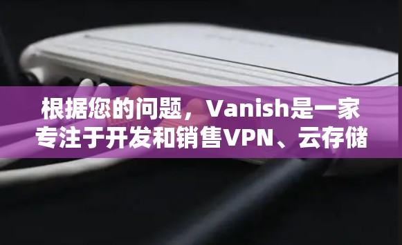 根据您的问题,Vanish是一家专注于开发和销售VPN、云存储和文件传输等工具的公司。IPVanish似乎是一个与之相关的项目,但具体功能需要进一步确认。为了帮助您安装VPN软件,建议您 根据您的问题,Vanish是一家专注于开发和销售VPN、云存储和文件传输等工具的公司。IPVanish似乎是一个与之相关的项目,但具体功能需要进一步确认。为了帮助您安装VPN软件,建议您