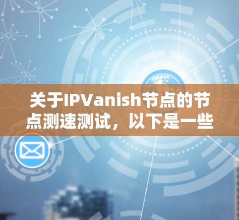 关于IPVanish节点的节点测速测试,以下是一些关键步骤和考虑因素 关于IPVanish节点的节点测速测试,以下是一些关键步骤和考虑因素