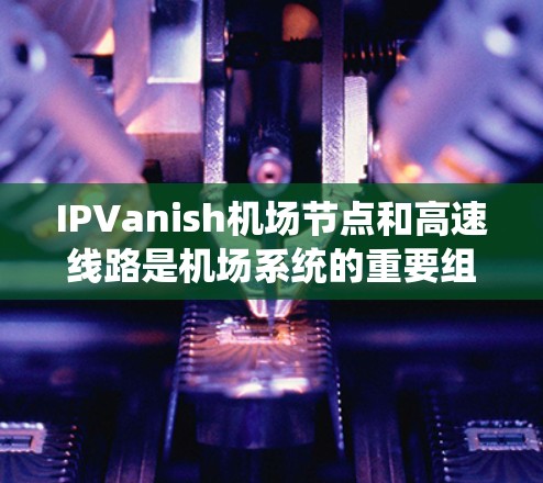 IPVanish机场节点和高速线路是机场系统的重要组成部分,它们各自承担着不同的功能。以下是关于这两者的详细介绍 IPVanish机场节点和高速线路是机场系统的重要组成部分,它们各自承担着不同的功能。以下是关于这两者的详细介绍