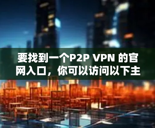 要找到一个P2P VPN 的官网入口，你可以访问以下主要平台，这些平台提供多种VPN服务