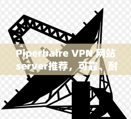 Piperbaire VPN 网站 server推荐,可靠、耐用、性能强劲 Piperbaire VPN 网站 server推荐,可靠、耐用、性能强劲