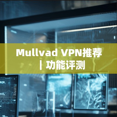 Mullvad VPN推荐｜功能评测