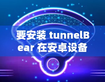 要安装 tunnelBear 在安卓设备上,按照以下步骤操作 要安装 tunnelBear 在安卓设备上,按照以下步骤操作