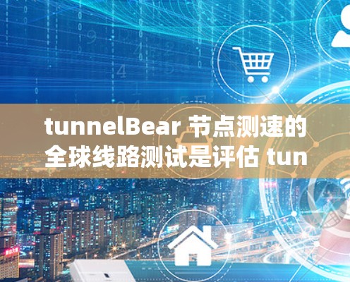 tunnelBear 节点测速的全球线路测试是评估 tunnelBear 系统在不同路线上的运行性能的科学过程。以下是对这些测试的详细分析